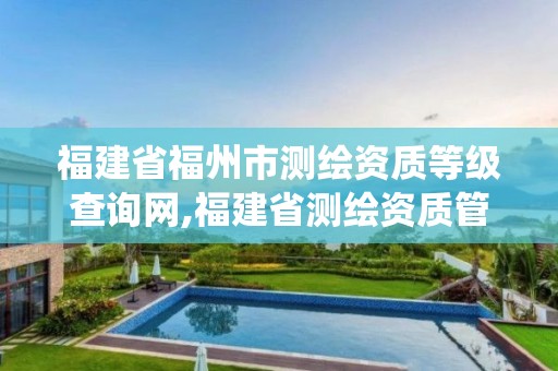 福建省福州市测绘资质等级查询网,福建省测绘资质管理系统