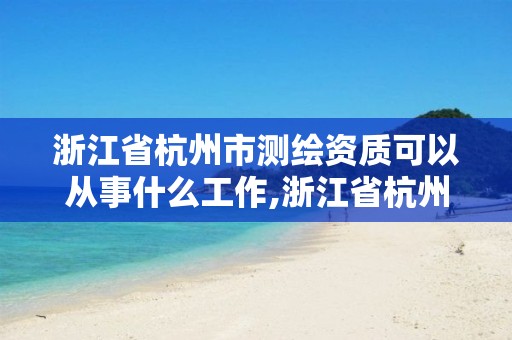 浙江省杭州市测绘资质可以从事什么工作,浙江省杭州市测绘资质可以从事什么工作单位