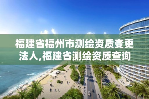 福建省福州市测绘资质变更法人,福建省测绘资质查询