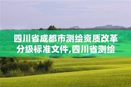 四川省成都市测绘资质改革分级标准文件,四川省测绘资质管理办法