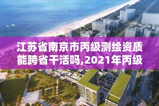 江苏省南京市丙级测绘资质能跨省干活吗,2021年丙级测绘资质申请需要什么条件。