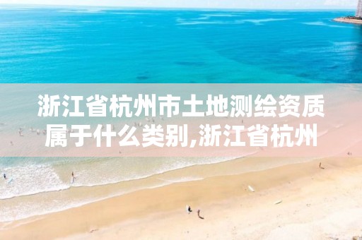 浙江省杭州市土地测绘资质属于什么类别,浙江省杭州市土地测绘资质属于什么类别企业。