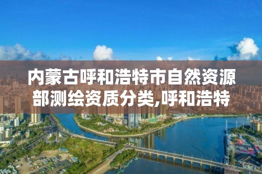 内蒙古呼和浩特市自然资源部测绘资质分类,呼和浩特市勘察测绘研究院电话。