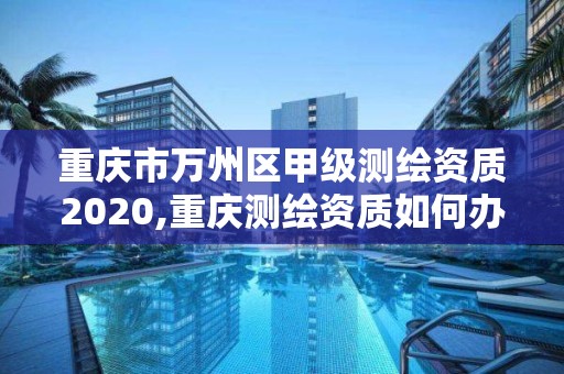 重庆市万州区甲级测绘资质2020,重庆测绘资质如何办理