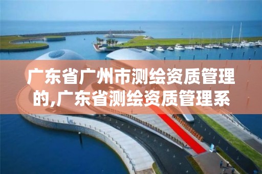 广东省广州市测绘资质管理的,广东省测绘资质管理系统