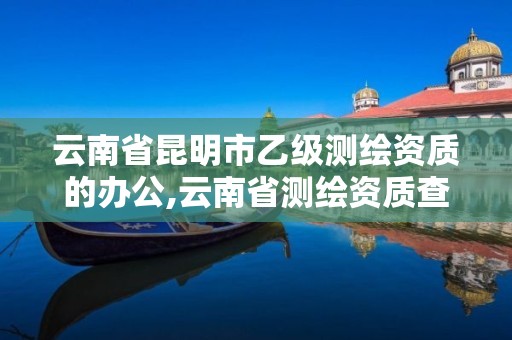 云南省昆明市乙级测绘资质的办公,云南省测绘资质查询