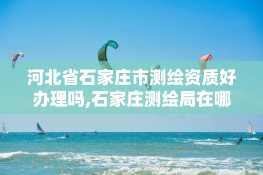 河北省石家庄市测绘资质好办理吗,石家庄测绘局在哪