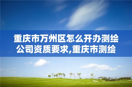 重庆市万州区怎么开办测绘公司资质要求,重庆市测绘资质管理办法。