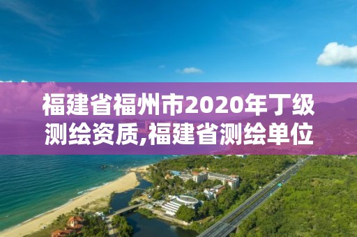 福建省福州市2020年丁级测绘资质,福建省测绘单位名单