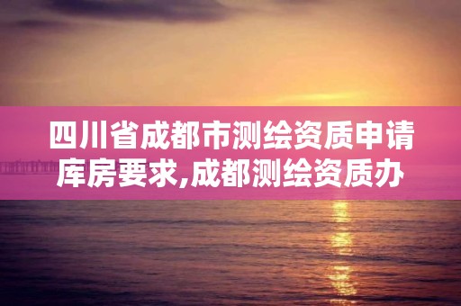 四川省成都市测绘资质申请库房要求,成都测绘资质办理