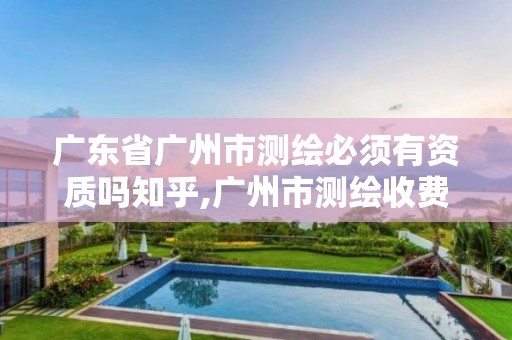 广东省广州市测绘必须有资质吗知乎,广州市测绘收费标准。