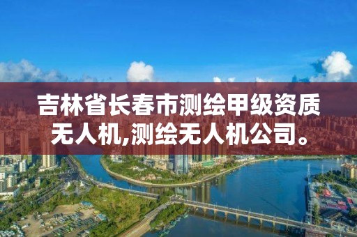 吉林省长春市测绘甲级资质无人机,测绘无人机公司。