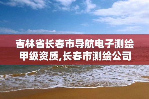 吉林省长春市导航电子测绘甲级资质,长春市测绘公司招聘