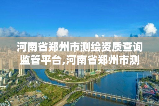 河南省郑州市测绘资质查询监管平台,河南省郑州市测绘职业学院官网