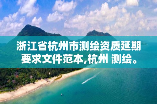 浙江省杭州市测绘资质延期要求文件范本,杭州 测绘。