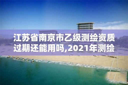 江苏省南京市乙级测绘资质过期还能用吗,2021年测绘乙级资质申报制度。