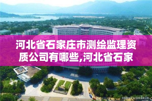 河北省石家庄市测绘监理资质公司有哪些,河北省石家庄市测绘监理资质公司有哪些部门