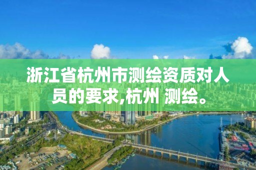 浙江省杭州市测绘资质对人员的要求,杭州 测绘。