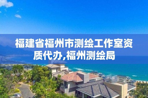 福建省福州市测绘工作室资质代办,福州测绘局