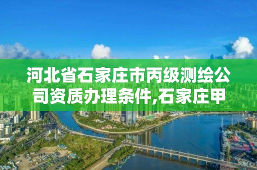 河北省石家庄市丙级测绘公司资质办理条件,石家庄甲级测绘公司