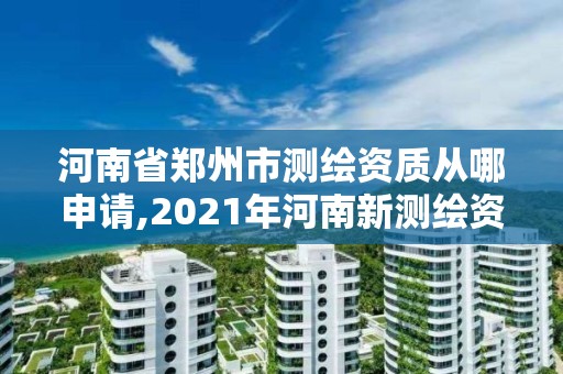 河南省郑州市测绘资质从哪申请,2021年河南新测绘资质办理