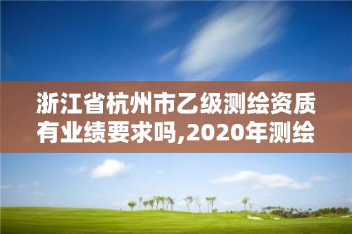 浙江省杭州市乙级测绘资质有业绩要求吗,2020年测绘资质乙级需要什么条件。