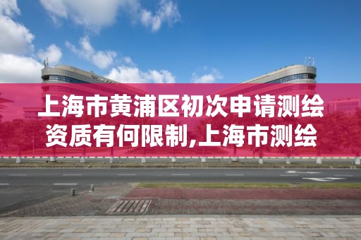 上海市黄浦区初次申请测绘资质有何限制,上海市测绘资质单位名单。