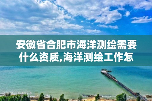 安徽省合肥市海洋测绘需要什么资质,海洋测绘工作怎么样。