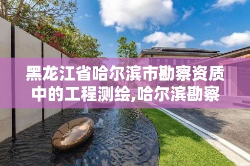 黑龙江省哈尔滨市勘察资质中的工程测绘,哈尔滨勘察测绘院薪水