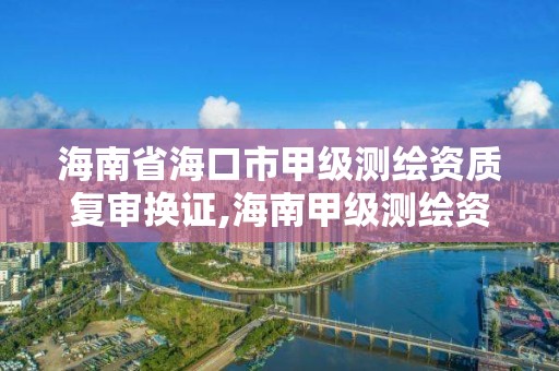 海南省海口市甲级测绘资质复审换证,海南甲级测绘资质单位