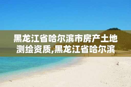 黑龙江省哈尔滨市房产土地测绘资质,黑龙江省哈尔滨市测绘局