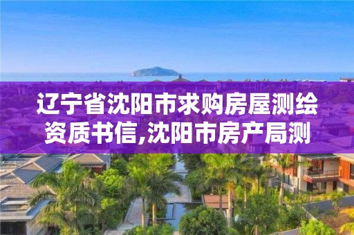 辽宁省沈阳市求购房屋测绘资质书信,沈阳市房产局测绘大队在哪