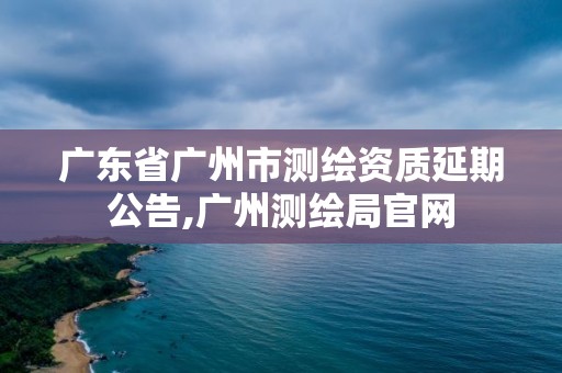 广东省广州市测绘资质延期公告,广州测绘局官网