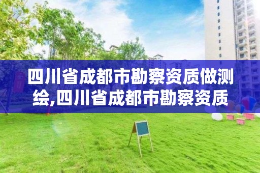 四川省成都市勘察资质做测绘,四川省成都市勘察资质做测绘的公司