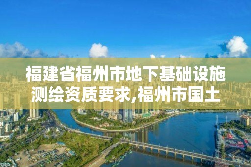 福建省福州市地下基础设施测绘资质要求,福州市国土资源测绘队