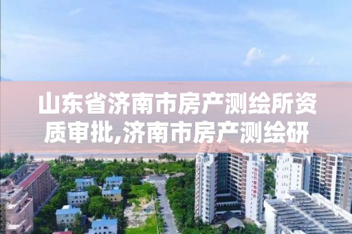 山东省济南市房产测绘所资质审批,济南市房产测绘研究院是事业单位