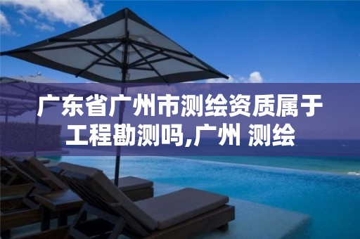 广东省广州市测绘资质属于工程勘测吗,广州 测绘