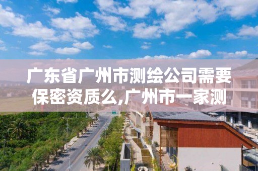 广东省广州市测绘公司需要保密资质么,广州市一家测绘资质单位