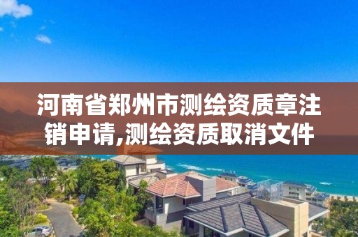 河南省郑州市测绘资质章注销申请,测绘资质取消文件