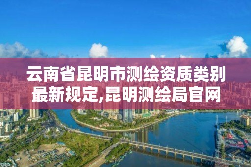 云南省昆明市测绘资质类别最新规定,昆明测绘局官网