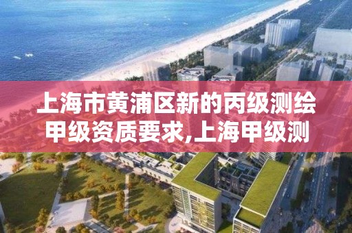 上海市黄浦区新的丙级测绘甲级资质要求,上海甲级测绘单位。