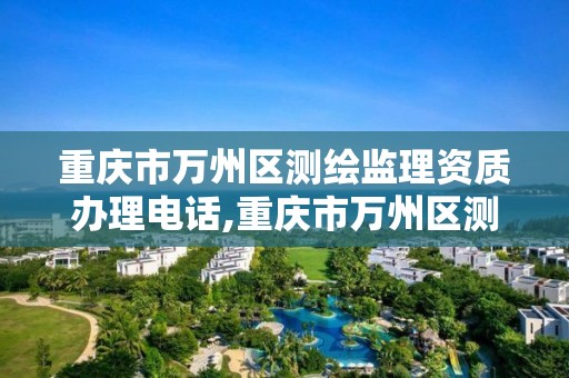 重庆市万州区测绘监理资质办理电话,重庆市万州区测绘监理资质办理电话号码