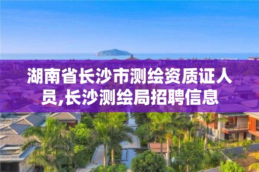 湖南省长沙市测绘资质证人员,长沙测绘局招聘信息