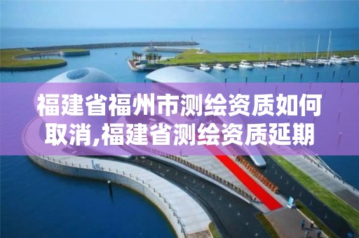 福建省福州市测绘资质如何取消,福建省测绘资质延期