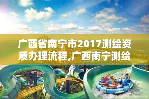 广西省南宁市2017测绘资质办理流程,广西南宁测绘局网址