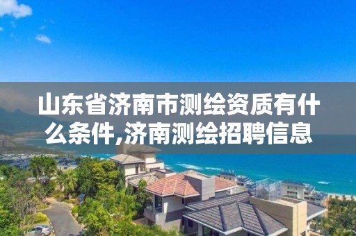 山东省济南市测绘资质有什么条件,济南测绘招聘信息网