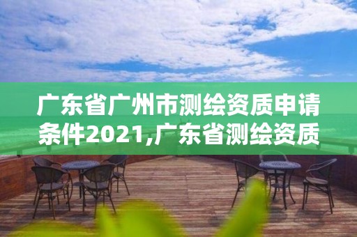 广东省广州市测绘资质申请条件2021,广东省测绘资质办理流程