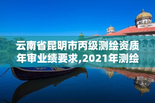 云南省昆明市丙级测绘资质年审业绩要求,2021年测绘资质丙级申报条件