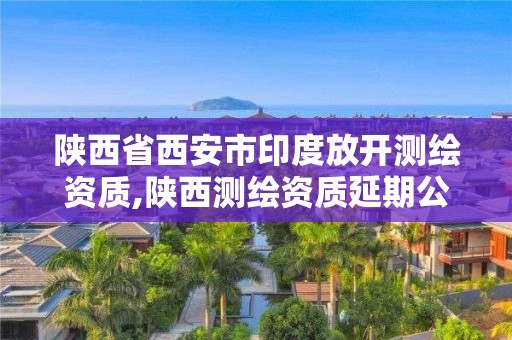 陕西省西安市印度放开测绘资质,陕西测绘资质延期公告