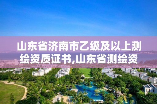 山东省济南市乙级及以上测绘资质证书,山东省测绘资质专用章 丁级。